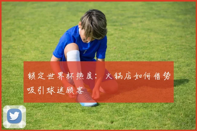 锁定世界杯热度：火锅店如何借势吸引球迷顾客