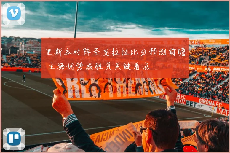 里斯本对阵圣克拉拉比分预测前瞻 主场优势成胜负关键看点