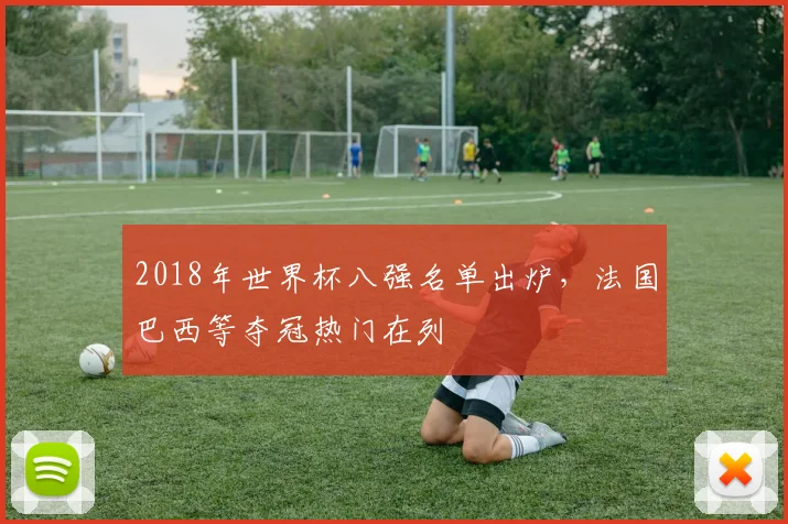 2018年世界杯八强名单出炉，法国巴西等夺冠热门在列