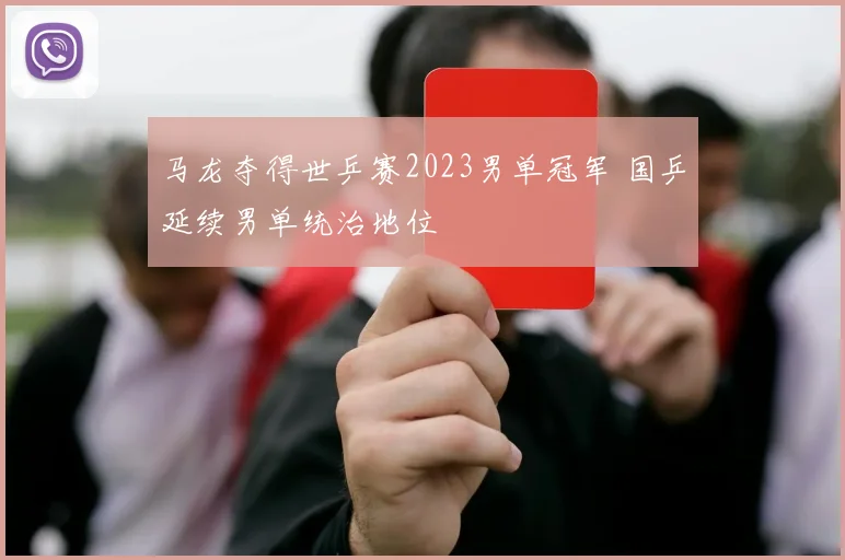 马龙夺得世乒赛2023男单冠军 国乒延续男单统治地位