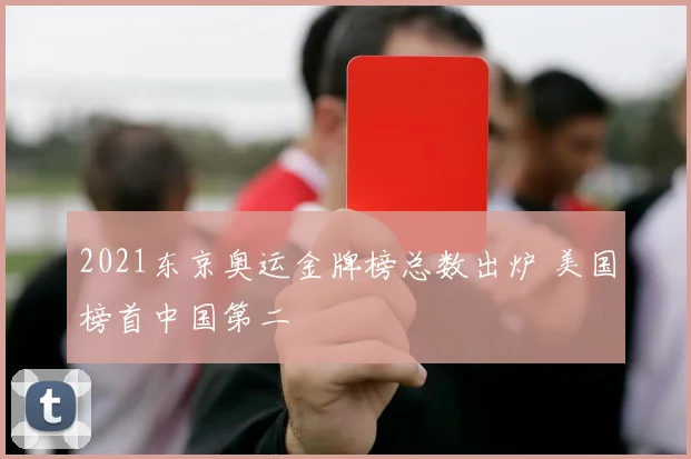 2021东京奥运金牌榜总数出炉 美国榜首中国第二
