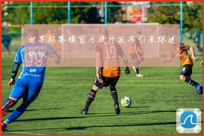 世界杯赛旗官方设计发布引来球迷热议