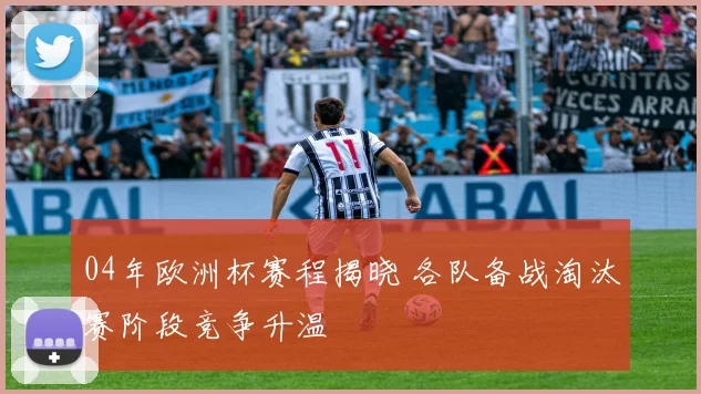04年欧洲杯赛程揭晓 各队备战淘汰赛阶段竞争升温