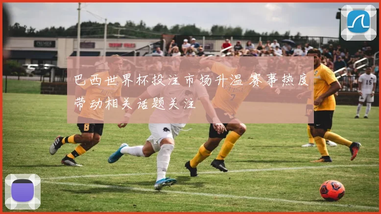 巴西世界杯投注市场升温 赛事热度带动相关话题关注
