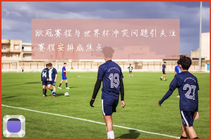 欧冠赛程与世界杯冲突问题引关注 赛程安排成焦点