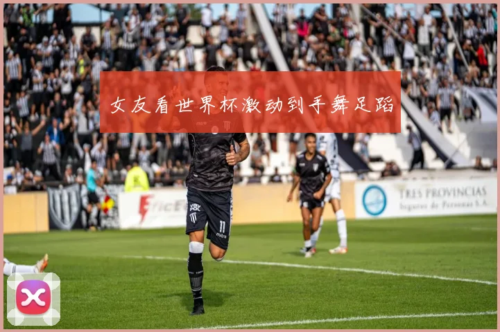 女友看世界杯激动到手舞足蹈