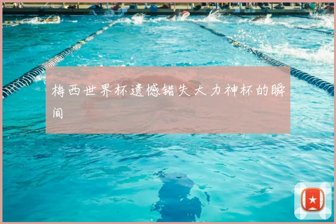 梅西世界杯遗憾错失大力神杯的瞬间