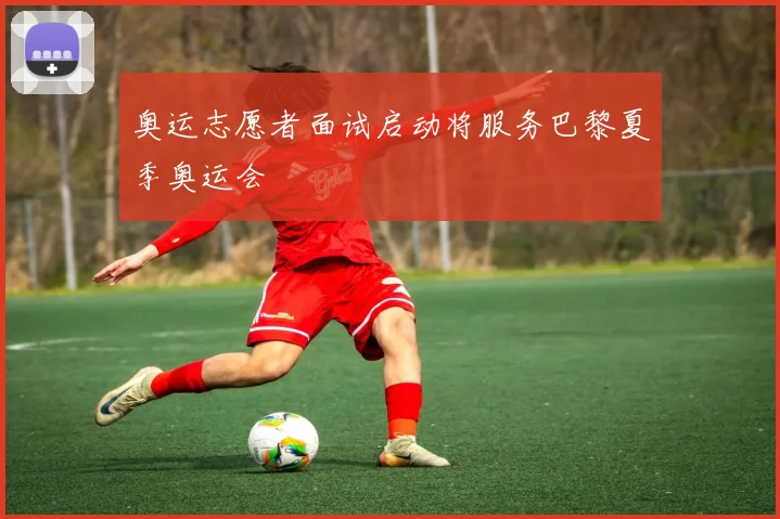 奥运志愿者面试启动将服务巴黎夏季奥运会