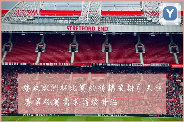 播放欧洲杯比赛的转播安排引关注 赛事观赛需求持续升温