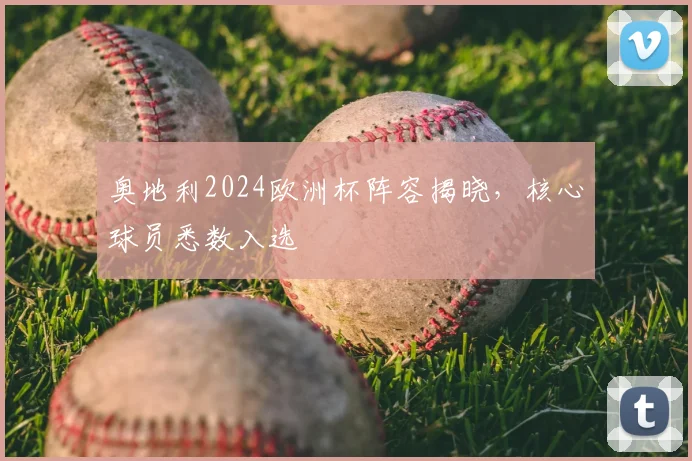 奥地利2024欧洲杯阵容揭晓，核心球员悉数入选