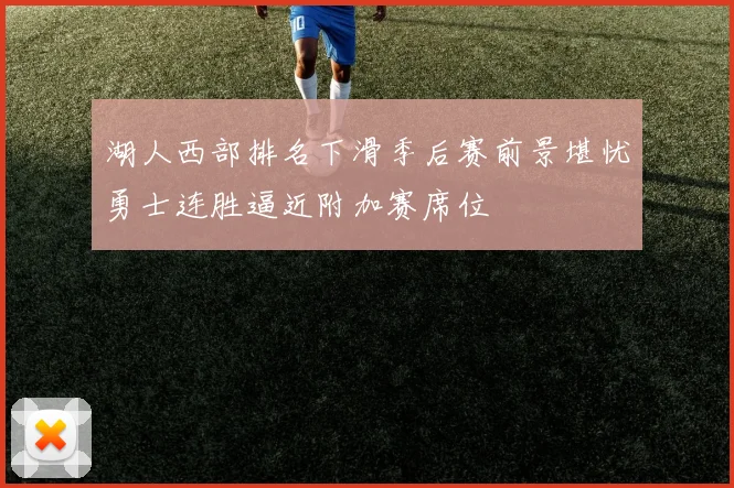 湖人西部排名下滑季后赛前景堪忧勇士连胜逼近附加赛席位