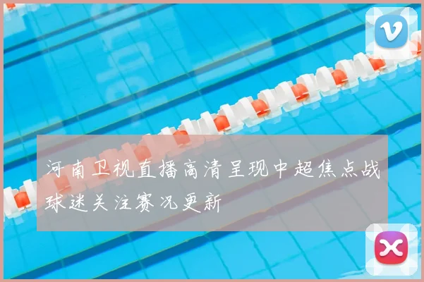 河南卫视直播高清呈现中超焦点战球迷关注赛况更新