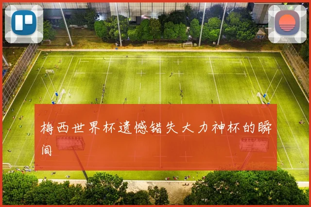 梅西世界杯遗憾错失大力神杯的瞬间