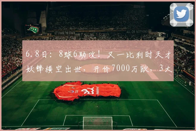 6.8日：8球6助攻！又一比利时天才妖锋横空出世，开价7000万欧，3大豪门疯抢_帕尔多_前锋_欧洲