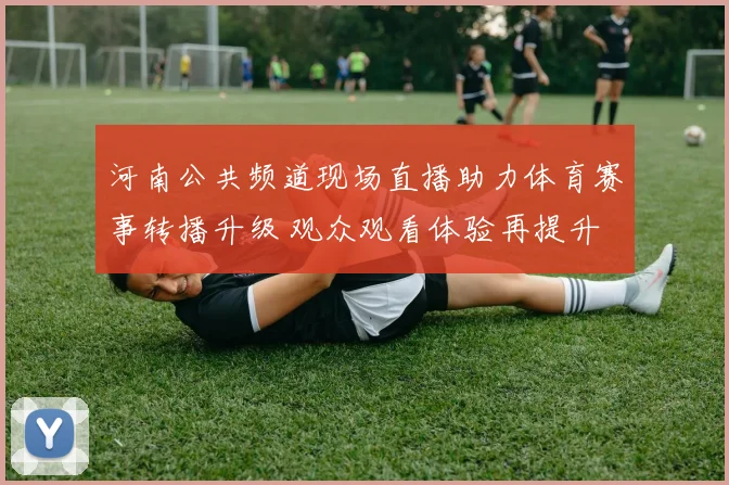 河南公共频道现场直播助力体育赛事转播升级 观众观看体验再提升