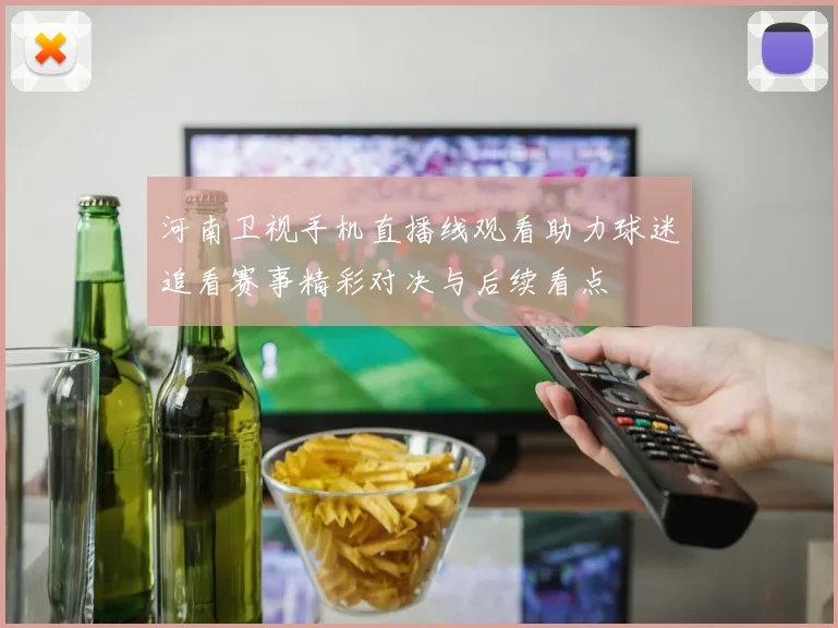 河南卫视手机直播线观看助力球迷追看赛事精彩对决与后续看点