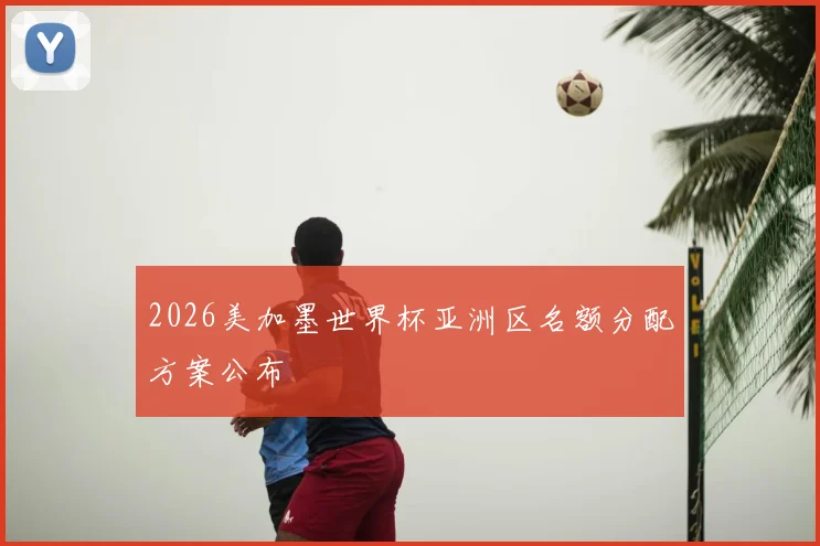 2026美加墨世界杯亚洲区名额分配方案公布