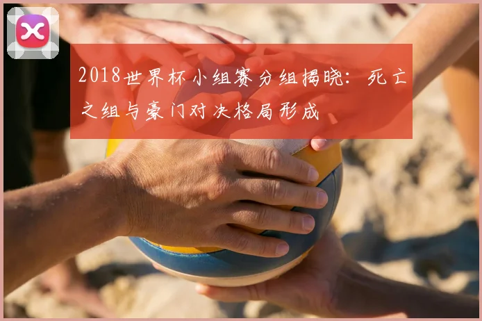 2018世界杯小组赛分组揭晓：死亡之组与豪门对决格局形成