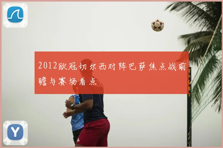 2012欧冠切尔西对阵巴萨焦点战前瞻与赛场看点
