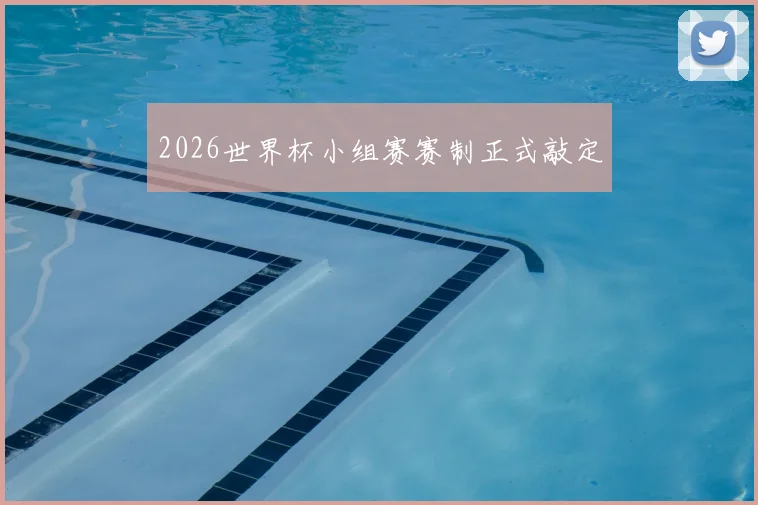 2026世界杯小组赛赛制正式敲定