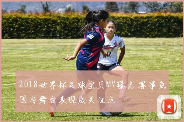 2018世界杯足球宝贝MV曝光 赛事氛围与舞台表现成关注点