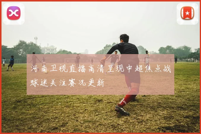 河南卫视直播高清呈现中超焦点战球迷关注赛况更新