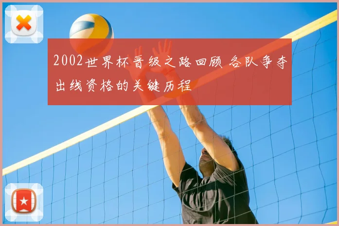 2002世界杯晋级之路回顾 各队争夺出线资格的关键历程
