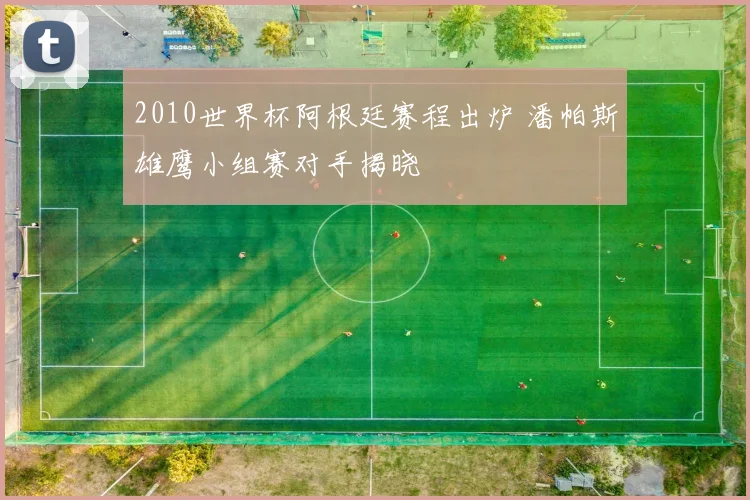 2010世界杯阿根廷赛程出炉 潘帕斯雄鹰小组赛对手揭晓
