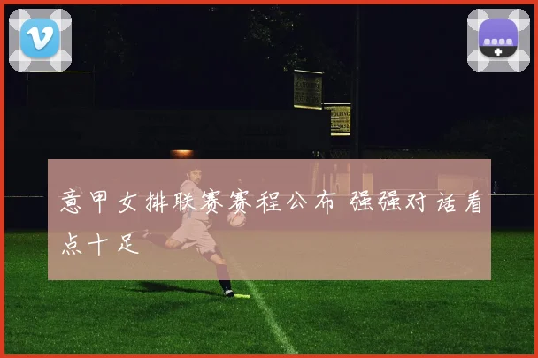 意甲女排联赛赛程公布 强强对话看点十足
