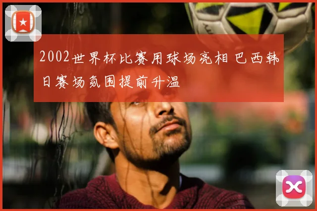 2002世界杯比赛用球场亮相 巴西韩日赛场氛围提前升温