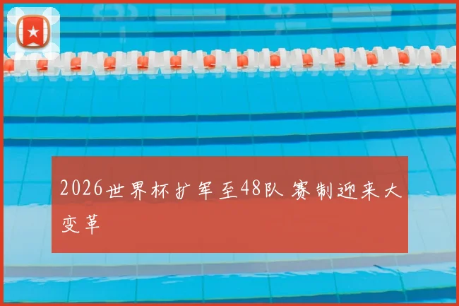 2026世界杯扩军至48队 赛制迎来大变革