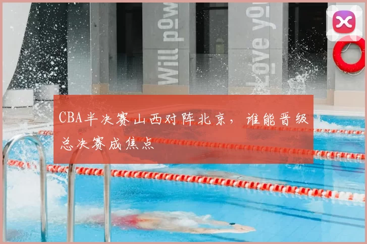 CBA半决赛山西对阵北京，谁能晋级总决赛成焦点