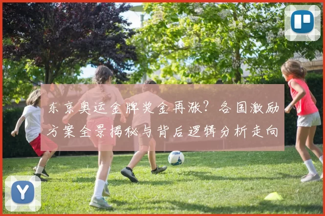 东京奥运金牌奖金再涨?各国激励方案全景揭秘与背后逻辑分析走向
