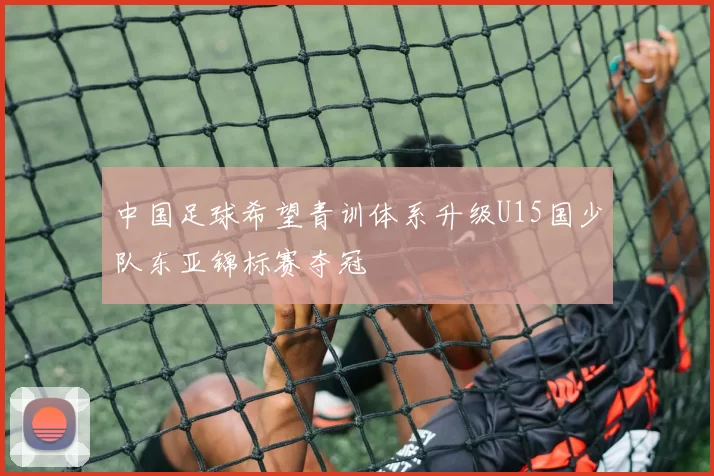 中国足球希望青训体系升级U15国少队东亚锦标赛夺冠