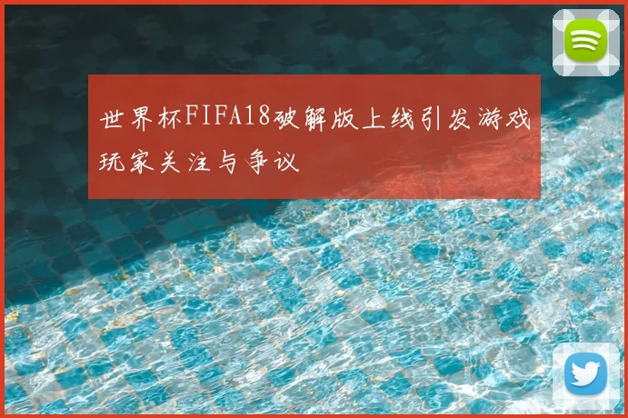 世界杯FIFA18破解版上线引发游戏玩家关注与争议
