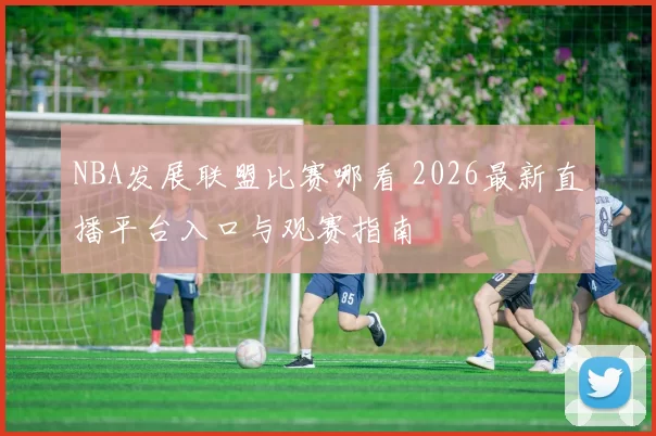 NBA发展联盟比赛哪看 2026最新直播平台入口与观赛指南