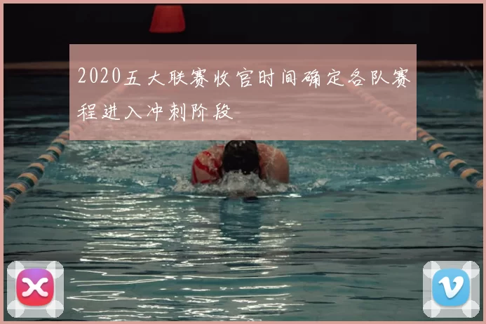 2020五大联赛收官时间确定各队赛程进入冲刺阶段