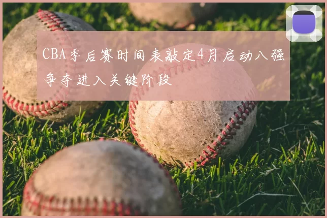 CBA季后赛时间表敲定4月启动八强争夺进入关键阶段