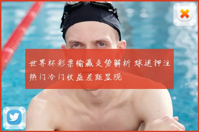 世界杯彩票输赢走势解析 球迷押注热门冷门收益差距显现