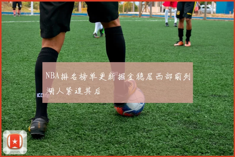 NBA排名榜单更新掘金稳居西部前列湖人紧追其后