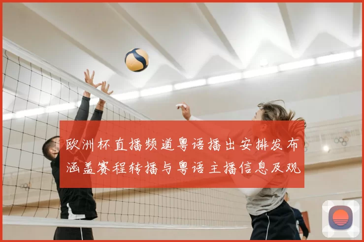 欧洲杯直播频道粤语播出安排发布涵盖赛程转播与粤语主播信息及观赛渠道