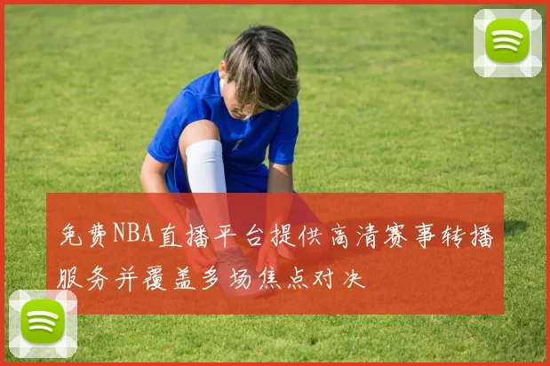 免费NBA直播平台提供高清赛事转播服务并覆盖多场焦点对决
