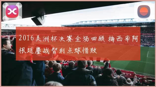 2016美洲杯决赛全场回顾 梅西率阿根廷鏖战智利点球惜败