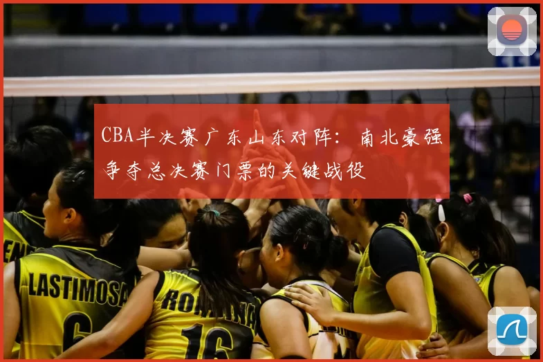 CBA半决赛广东山东对阵：南北豪强争夺总决赛门票的关键战役