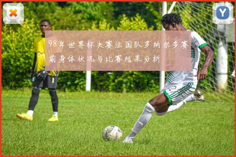 98年世界杯决赛法国队罗纳尔多赛前身体状况与比赛结果分析
