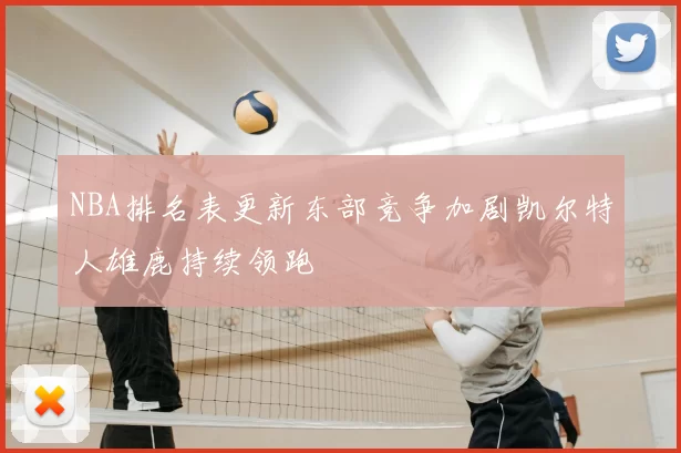NBA排名表更新东部竞争加剧凯尔特人雄鹿持续领跑