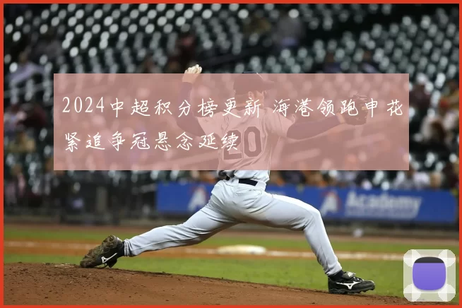 2024中超积分榜更新 海港领跑申花紧追争冠悬念延续