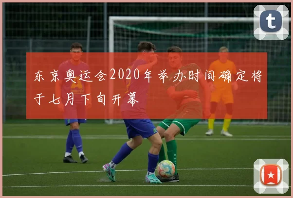 东京奥运会2020年举办时间确定将于七月下旬开幕