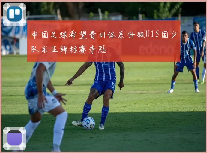 中国足球希望青训体系升级U15国少队东亚锦标赛夺冠