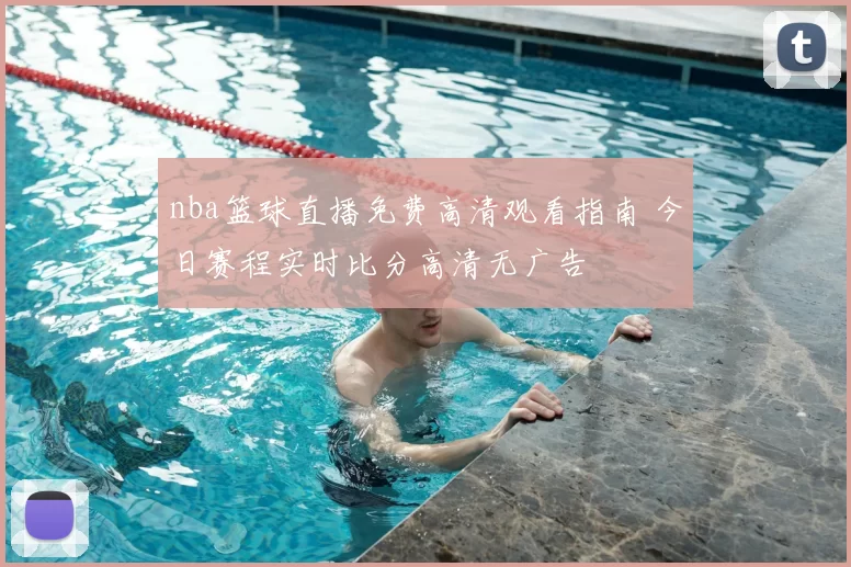 nba篮球直播免费高清观看指南 今日赛程实时比分高清无广告